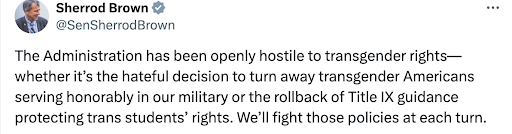 Sherrod Brown: The Administration has been openly hostile to transgender rights— whether it's the hateful decision to turn away transgender Americans serving honorably in our military or the rollback of Title IX guidance protecting trans students' rights. We'll fight those policies at each turn.